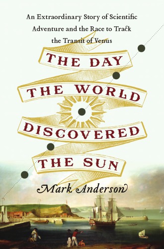 The day the world discovered the sun: an extraordinary story of scientific adventure and the race to track the Transit of Venus