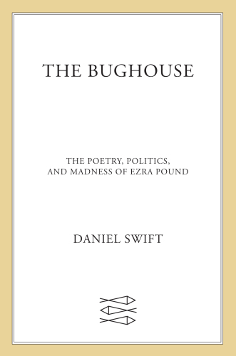 The bughouse: the poetry, politics, and madness of Ezra Pound