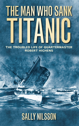 The man who sank Titanic: the troubled life of Quartermaster Robert Hichens