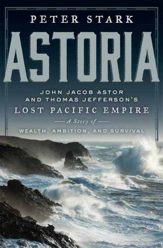 Astoria: John Jacob Astor and Thomas Jefferson's lost Pacific empire: a story of wealth, ambition, and survival