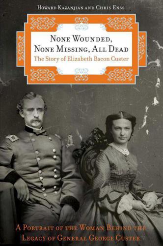 None Wounded, None Missing, All Dead: The Story of Elizabeth Bacon Custer