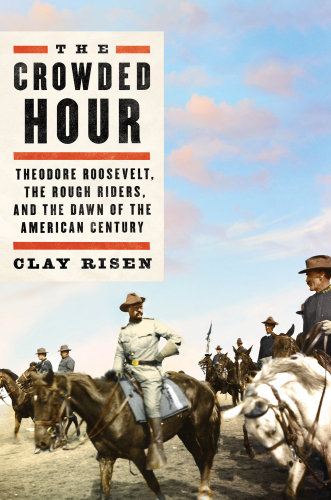 The crowded hour: Theodore Roosevelt, the Rough Riders, and the dawn of the American century