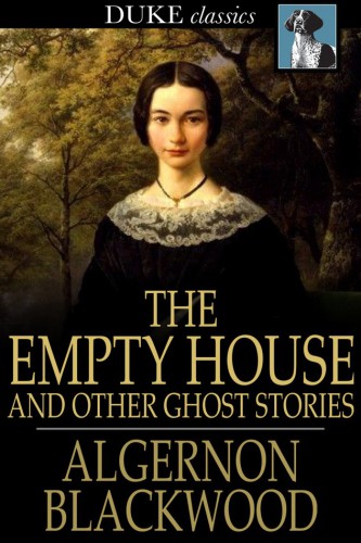 The Empty House and Other Ghost Stories--Ultimate Horror Classics Collection: From one of the most prolific writers of ghost stories, known for The Willows, The Wendigo, Jimbo, The Human Chord, The Education of Uncle Paul, John Silence, The Listener and Other Stories