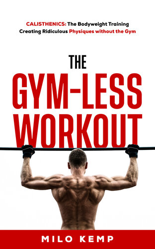 The Gym-Less Workout ; Calisthenics: Bodyweight training creating ridiculous physiques without the gym