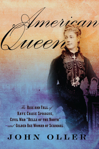 American queen: the rise and fall of Kate Chase Sprague, Civil War 'Belle of the North' and gilded age woman of scandal