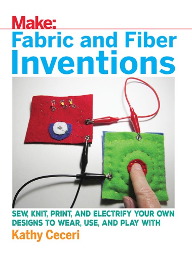 Make: fabric and fiber inventions: sew, knit, print, and electrify your own designs to wear, use, and play with