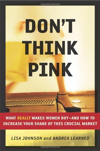 Don't Think Pink: What Really Makes Women Buy: and How to Increase Your Share of This Crucial Market