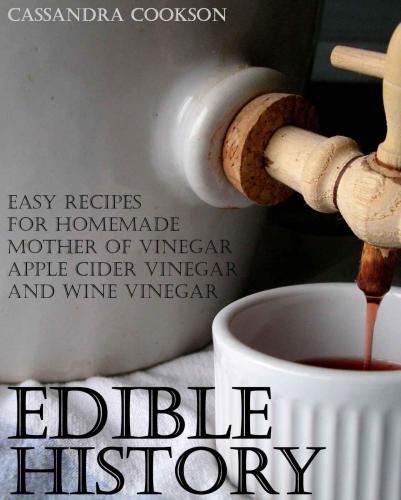 Edible History: Easy Recipes for Homemade Mother of Vinegar, Apple Cider Vinegar, and Wine Vinegar