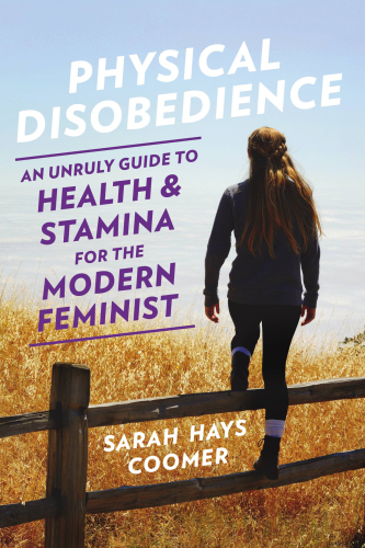 Physical disobedience: an unruly guide to health and stamina for the modern feminist