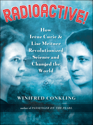 Radioactive!: how Irene Curie and Lise Meitner revolutionized science and changed the world
