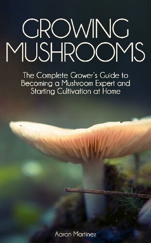 Growing Mushrooms: The Complete Grower’s Guide to Becoming a Mushroom Expert and Starting Cultivation at Home