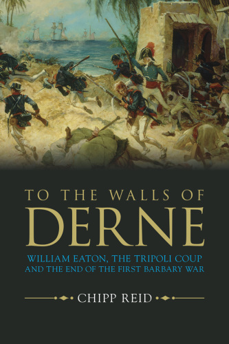 To the walls of Derne: William Eaton, the Tripoli Coup and the end of the First Barbary War