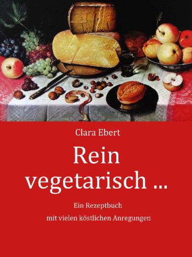 Rein vegetarisch Ein Kochbuch mit schmackhaften Rezepten für die vegetarische Küche