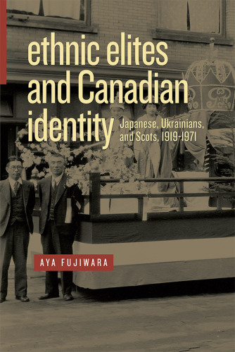 Ethnic elites and Canadian identity: Japanese, Ukrainians, and Scots, 1919-1971