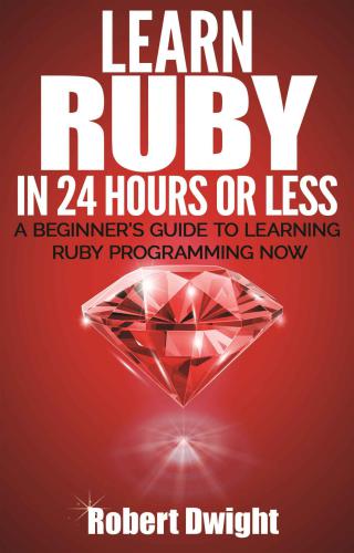 Ruby: Learn Ruby in 24 Hours or Less: A Beginners Guide To Learning Ruby Programming Now (Ruby, Ruby Programming, Ruby Course)