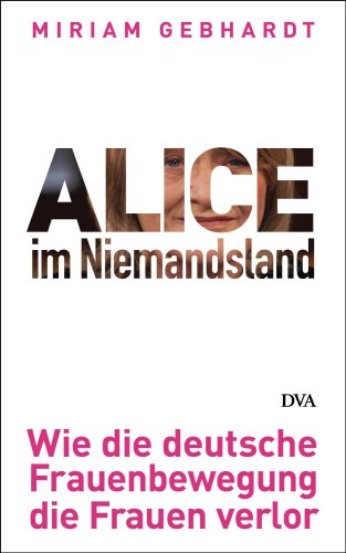 Alice im Niemandsland Wie die deutsche Frauenbewegung die Frauen verlor