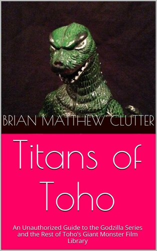 Titans of Toho: An Unauthorized Guide to the Godzilla Series and the Rest of Toho’s Giant Monster Film Library