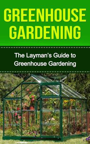 Greenhouse: Greenhouse Construction & Gardening the Easy Way: Greenhouse Gardeners Companion (Greenhouse, Greenhouse Gardening, Greenhouse Gardening for ... the Easy Way, Greenhouse Construction)