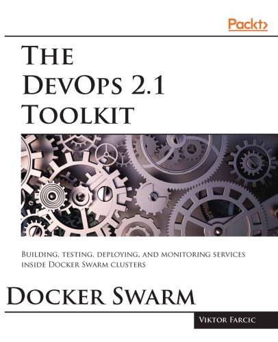 The DevOps 2.1 toolkit Docker Swarm: building, testing, deploying, and monitoring services inside Docker Swarm clusters