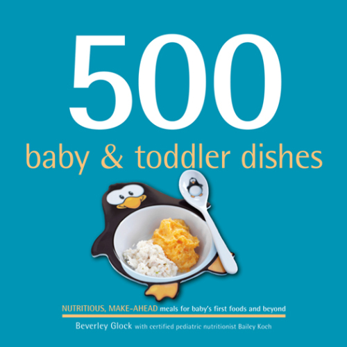 500 baby & toddler dishes: nutritious make-ahead recipes for meals for baby's first foods through the toddler stage
