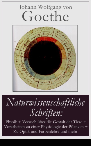 Naturwissenschaftliche Schriften: Physik + Versuch über die Gestalt der Tiere + Vorarbeiten zu einer Physiologie der Pflanzen + Zu Optik und Farbenlehre und mehr: Der Versuch als Vermittler von Objekt und Subjekt + Reine Begriffe + Geplante Versuche + Inhalt der Abhandlung über die F