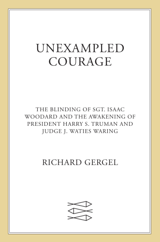 Unexampled courage: the blinding of Sgt. Isaac Woodard and the awakening of President Harry S. Truman and Judge J. Waties Waring