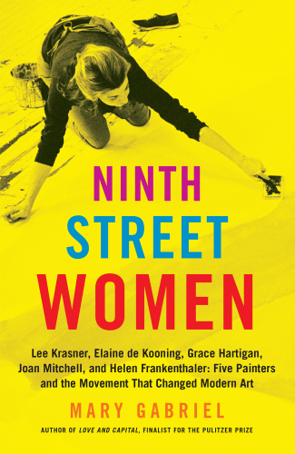 Ninth Street Women: Lee Krasner, Elaine De Kooning, Grace Hartigan, Joan Mitchell, and Helen Frankenthaler: Five Painters and the Movement That Changed Modern Art