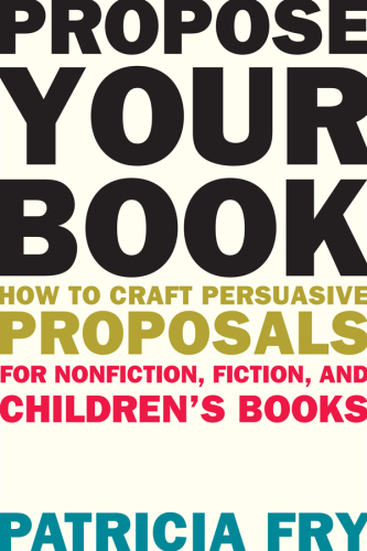 Propose your book: how to craft persuasive proposals for nonfiction, fiction, and children's books