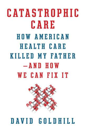 Catastrophic Care: How American Health Care Killed My Father--and How We Can Fix It