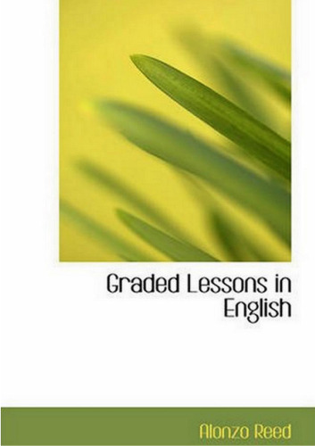 Graded Lessons in English: an Elementary English Grammar Consisting of One Hundred Practical Lessons, Carefully Graded and Adapted to the Class-Room