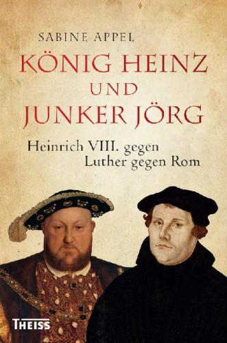 König Heinz und Junker Jörg: Heinrich VIII. und Martin Luther - zwei Kraftnaturen der Reformationszeit