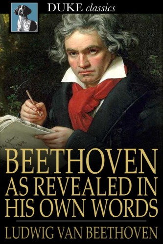 Beethoven, as revealed in his own words: the man and the artist