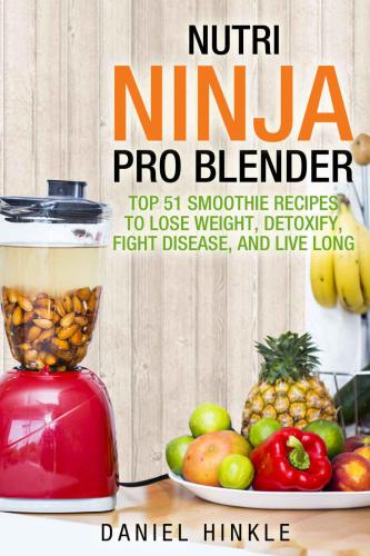 Nutri Ninja Pro Blender: Top 51 Smoothie Recipes to Lose Weight, Detoxify, Fight Disease and Live Long