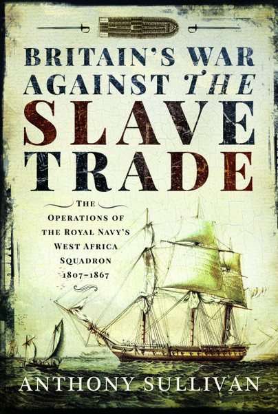Britain's War Against the Slave Trade: The Operations of the Royal Navy's West Africa Squadron 1807-1867