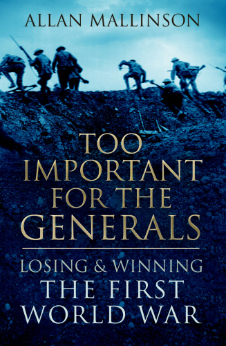TOO IMPORTANT FOR THE GENERALS: losing and winning the first world war