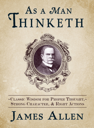 As a man thinketh: classic wisdom for proper thought, strong character, & right actions