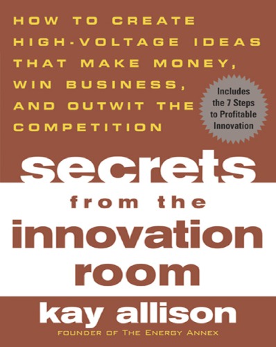 Secrets from the innovation room: how to create high-voltage ideas that make money, win business, and outwit the competition
