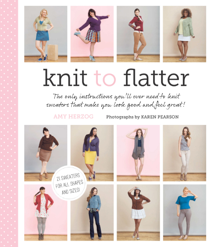 Knit to Flatter: the only instructions you'll ever need to knit sweaters that make you look good and feel great!