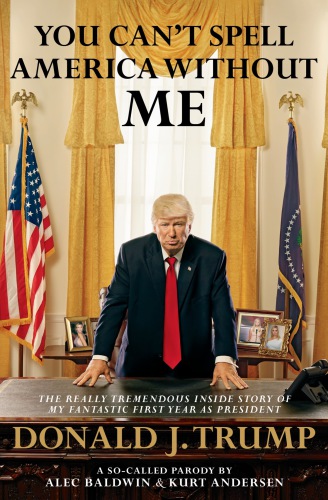 You can't spell America without me: the really tremendous inside story of my fantastic first year as president, Donald J. Trump