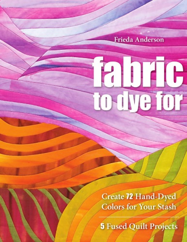 Fabric to Dye For: Create 72 Hand-Dyed Colors for Your Stash 5 Fused Quilt Projects