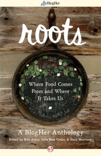 Roots Where Food Comes From and Where It Takes Us: A BlogHer Anthology