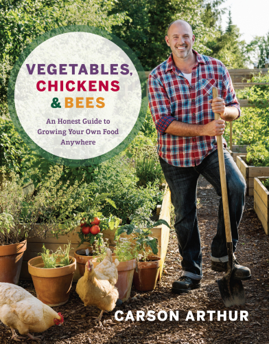 Vegetables, Chickens and Bees: From Balconies to Backyards - An Honest Guide to Growing Your Own Food Anywhere