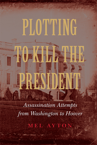Plotting to kill the president: assassination attempts from Washington to Hoover