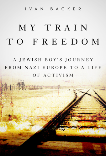 My Train to Freedom: a Jewish Boy?s Journey from Nazi Europe to a Life of Activism