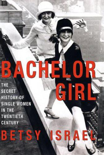 Bachelor girl: 100 years of breaking the rules - a social history of living single: The Secret History of Single Women in the Twentieth Century