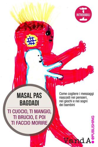 Ti cuocio, ti mangio, ti brucio, e poi ti faccio morire: Come cogliere i messaggi nascosti nei pensieri, nei giochi e nei sogni dei bambini