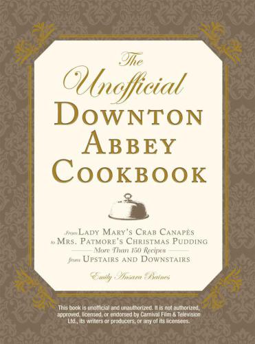 The Unofficial Downton Abbey Cookbook: From Lady Mary's Crab Canapes to Mrs. Patmore's Christmas Pudding: More Than 150 Recipes from Upstairs and Downstairs