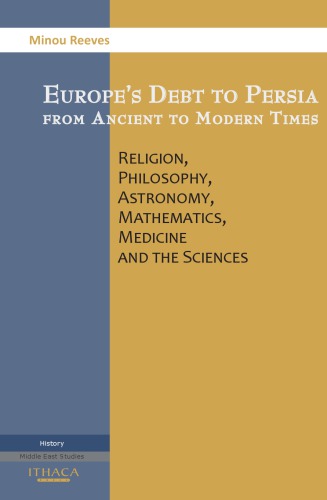 Europe's debt to Persia from ancient to modern times: religion, philosophy, astronomy, mathematics, medicine and the sciences