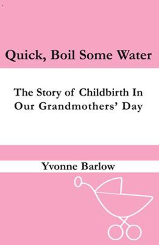 Quick, boil some water!: the story of childbirth in our grandmothers' day