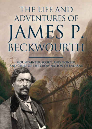 The life and adventures of James P. Beckwourth: mountaineer, scout, pioneer, and chief of the Crow nation of Indians: written from his own dictation